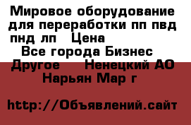 Мировое оборудование для переработки пп пвд пнд лп › Цена ­ 1 500 000 - Все города Бизнес » Другое   . Ненецкий АО,Нарьян-Мар г.